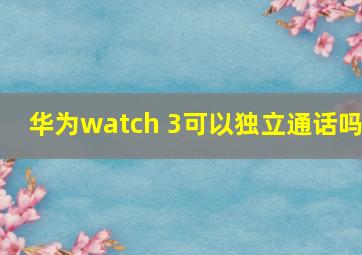 华为watch 3可以独立通话吗